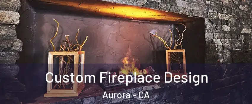Custom Fireplace Design Aurora - CA