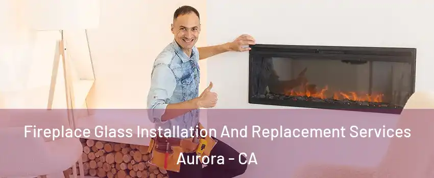 Fireplace Glass Installation And Replacement Services Aurora - CA