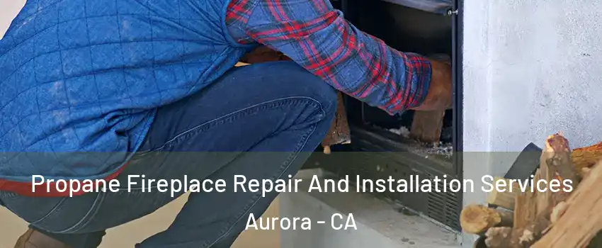 Propane Fireplace Repair And Installation Services Aurora - CA